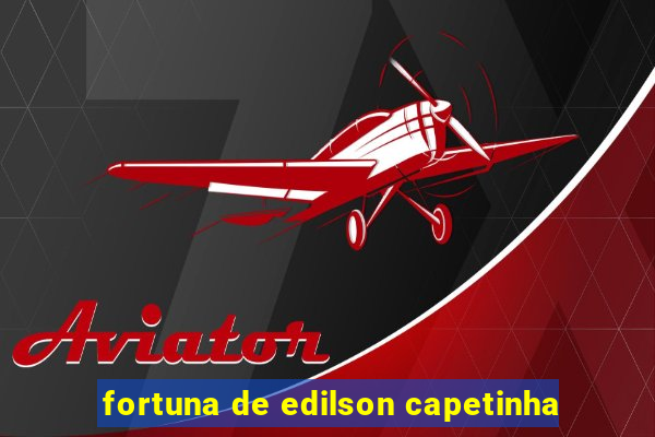 fortuna de edilson capetinha